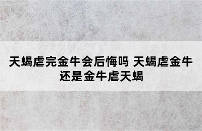 天蝎虐完金牛会后悔吗 天蝎虐金牛还是金牛虐天蝎